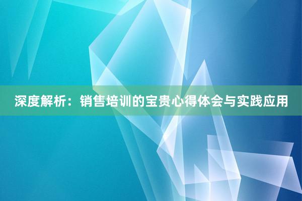 深度解析：销售培训的宝贵心得体会与实践应用