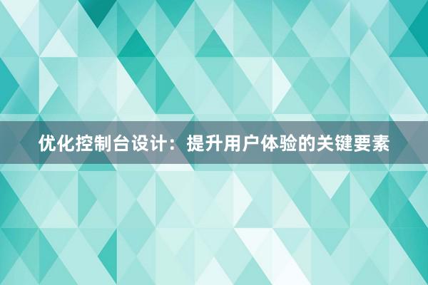 优化控制台设计：提升用户体验的关键要素